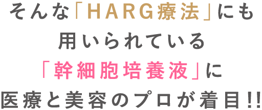 そんな「HARG療法」にも用いられている「幹細胞培養液」に医療と美容のプロが着目！！