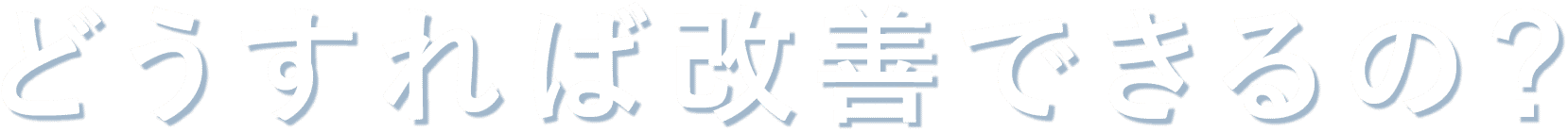 どうすれば改善できるの？