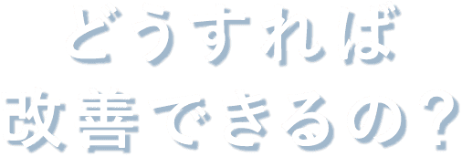 どうすれば改善できるの？