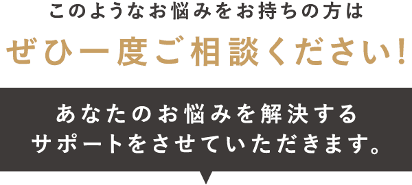 このようなお悩みをお持ちの方はぜひ一度ご相談ください!あなたのお悩みを解決するサポートをさせていただきます。