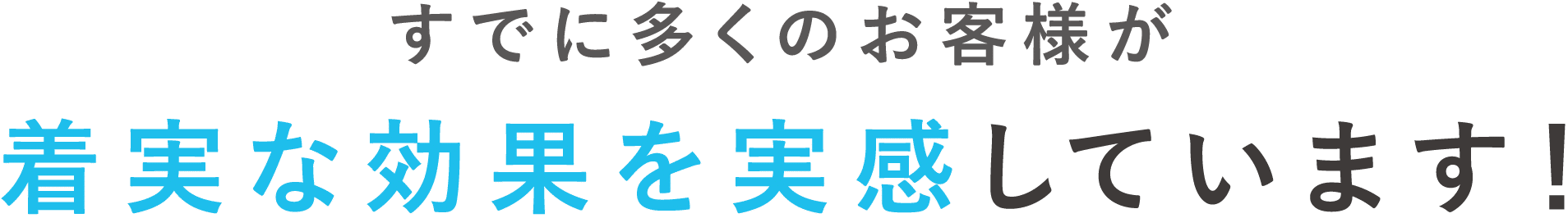 すでに多くのお客様が着実な効果を実感しています！