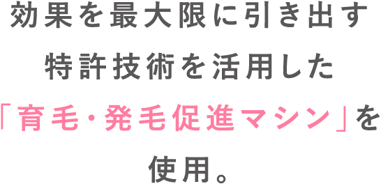 効果を最大限に引き出す特許技術を活用した「育毛・発毛促進マシン」を使用。