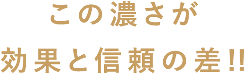 この濃さが効果と信頼の差!!