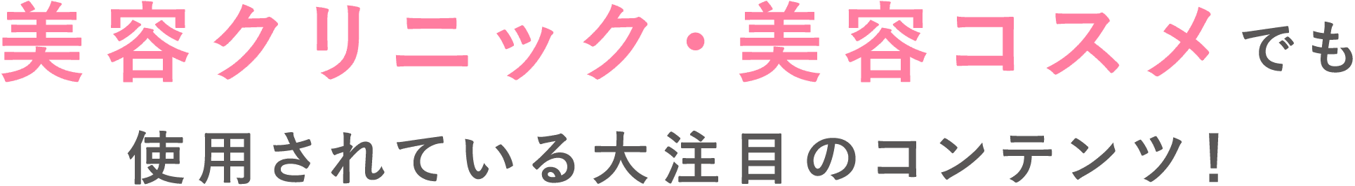 美容クリニック・美容コスメでも使用されている大注目のコンテンツ！