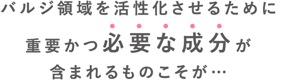 バルジ領域を活性化させるために重要かつ必要な成分が含まれるものこそが…