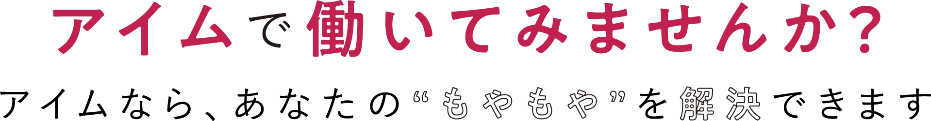 アイムで働いてみませんか？アイムなら、あなたの“もやもや”を解決できます