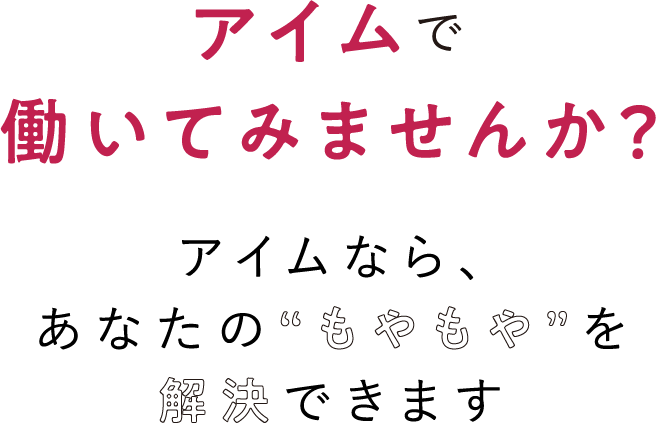 アイムで働いてみませんか？アイムなら、あなたの“もやもや”を解決できます