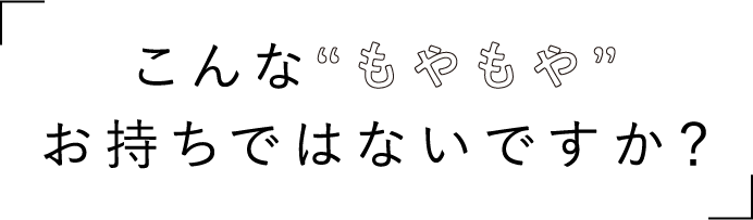 こんな“もやもや”お持ちではないですか？